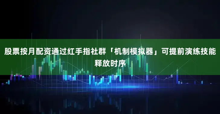股票按月配資通過紅手指社群「機制模擬器」可提前演練技能釋放時序